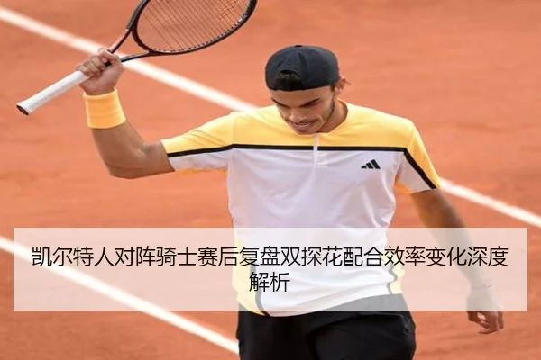 凯尔特人对阵骑士赛后复盘双探花配合效率变化深度解析