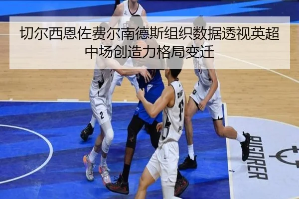 切尔西恩佐费尔南德斯组织数据透视英超中场创造力格局变迁