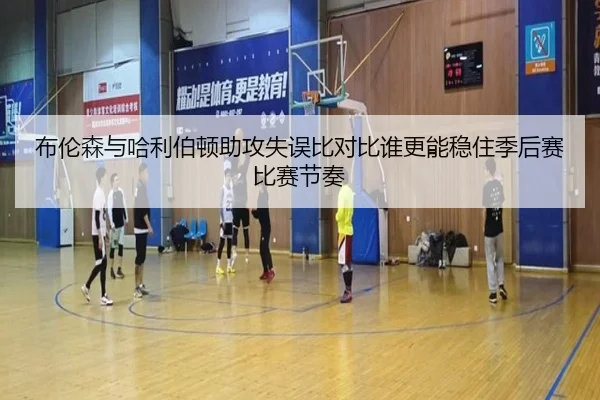 布伦森与哈利伯顿助攻失误比对比谁更能稳住季后赛比赛节奏