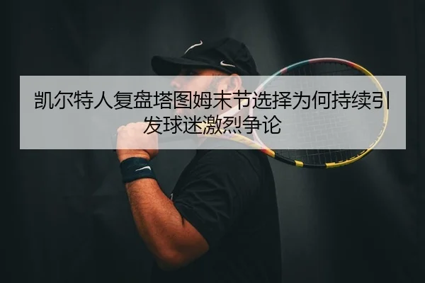 凯尔特人复盘塔图姆末节选择为何持续引发球迷激烈争论