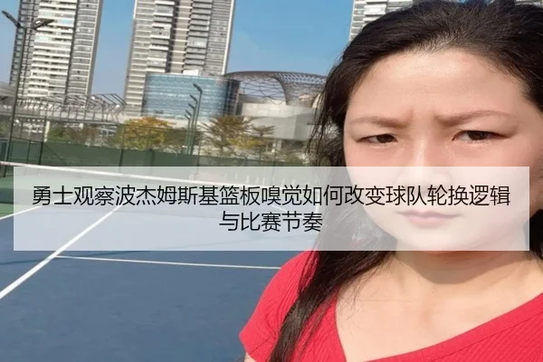 勇士观察波杰姆斯基篮板嗅觉如何改变球队轮换逻辑与比赛节奏