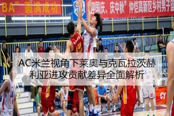 AC米兰视角下莱奥与克瓦拉茨赫利亚进攻贡献差异全面解析