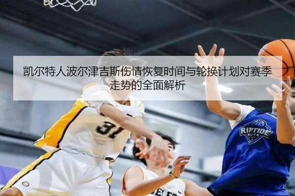 凯尔特人波尔津吉斯伤情恢复时间与轮换计划对赛季走势的全面解析