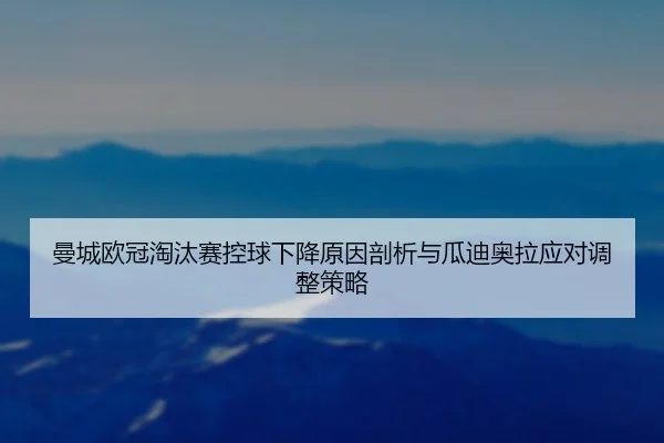 曼城欧冠淘汰赛控球下降原因剖析与瓜迪奥拉应对调整策略